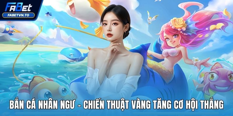 Bắn Cá Nhân Ngư - Chiến Thuật Vàng Tăng Cơ Hội Thắng 1 Bắn cá nhân ngư